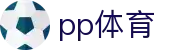 PP体育 - 纯享娱乐尽在PP体育